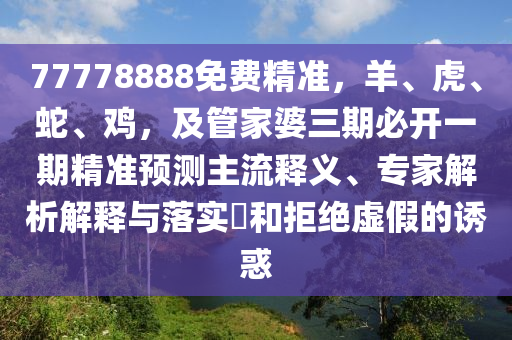 77778888免費精準，羊、虎、蛇山東水清源環(huán)?？萍加邢薰?、雞，及管家婆三期必開一期精準預測主流釋義、專家解析解釋與落實?和拒絕虛假的誘惑