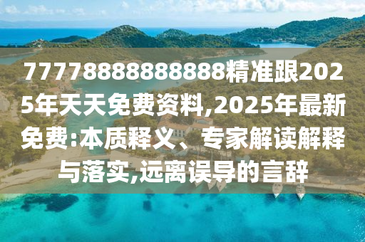 77778888888888精準(zhǔn)跟2025年天天免費(fèi)資料,2025年最山東水清源環(huán)保科技有限公司新免費(fèi):本質(zhì)釋義、專家解讀解釋與落實(shí),遠(yuǎn)離誤導(dǎo)的言辭
