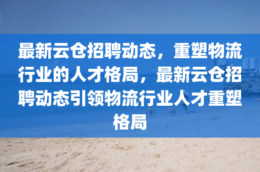 最新云倉招聘動態(tài)，重塑物流行業(yè)的人才格局，最新云倉招山東水清源環(huán)保科技有限公司聘動態(tài)引領(lǐng)物流行業(yè)人才重塑格局