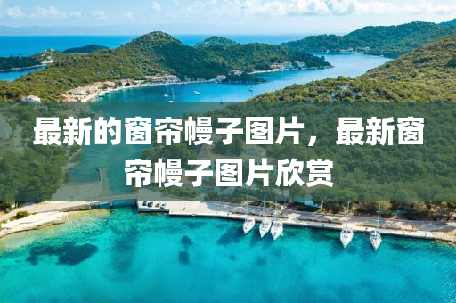 最新的窗山東水清源環(huán)保科技有限公司簾幔子圖片，最新窗簾幔子圖片欣賞