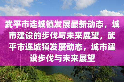 武平市連城鎮(zhèn)發(fā)展最新動(dòng)態(tài)，城市建設(shè)的步伐與未來(lái)展望，武平市連城鎮(zhèn)發(fā)展山東水清源環(huán)?？萍加邢薰緞?dòng)態(tài)，城市建設(shè)步伐與未來(lái)展望