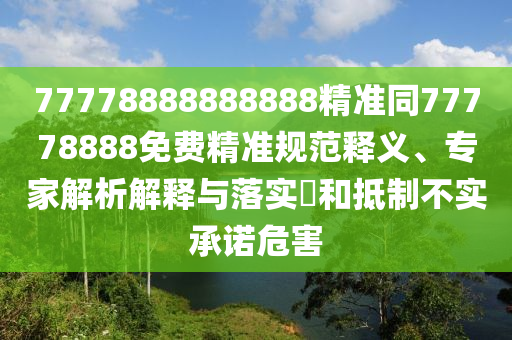 77778888888888精準(zhǔn)同77778888免費精準(zhǔn)規(guī)范釋義、專家解析解釋與落實?和抵制不實承諾危害山東水清源環(huán)保科技有限公司