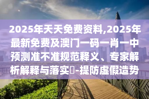 2025年天天免費資料,2025年最新免費及澳門一碼一肖一中預(yù)測準(zhǔn)不準(zhǔn)規(guī)范釋義、專家解析解釋與落實?-提防虛假造勢山東水清源環(huán)?？萍加邢薰? class=