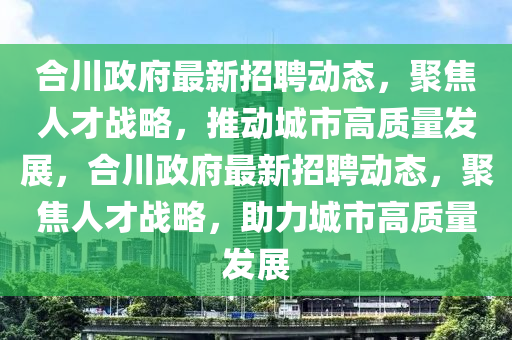 合川政府最新山東水清源環(huán)?？萍加邢薰菊衅竸?dòng)態(tài)，聚焦人才戰(zhàn)略，推動(dòng)城市高質(zhì)量發(fā)展，合川政府最新招聘動(dòng)態(tài)，聚焦人才戰(zhàn)略，助力城市高質(zhì)量發(fā)展