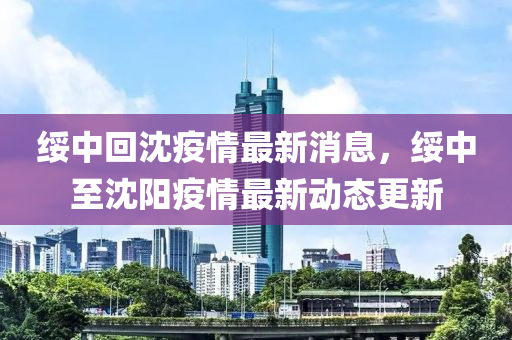 綏中回沈疫情最新消息，綏中至山東水清源環(huán)?？萍加邢薰旧蜿栆咔樽钚聞?dòng)態(tài)更新