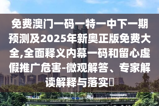 免費(fèi)澳門一碼一特一中下一期預(yù)測及2025年新奧正版免費(fèi)大全,全面釋義內(nèi)幕一碼和留心虛假推廣危害-微觀解答、專家解讀解釋與山東水清源環(huán)?？萍加邢薰韭鋵?shí)?