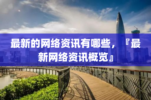 最新的網(wǎng)絡(luò)資訊有哪些，『最新網(wǎng)絡(luò)資訊概覽』山東水清源環(huán)?？萍加邢薰? class=