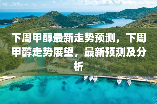 下山東水清源環(huán)?？萍加邢薰局芗状甲钚伦邉?shì)預(yù)測(cè)，下周甲醇走勢(shì)展望，最新預(yù)測(cè)及分析