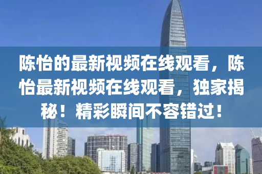 陳怡山東水清源環(huán)保科技有限公司的最新視頻在線觀看，陳怡最新視頻在線觀看，獨家揭秘！精彩瞬間不容錯過！