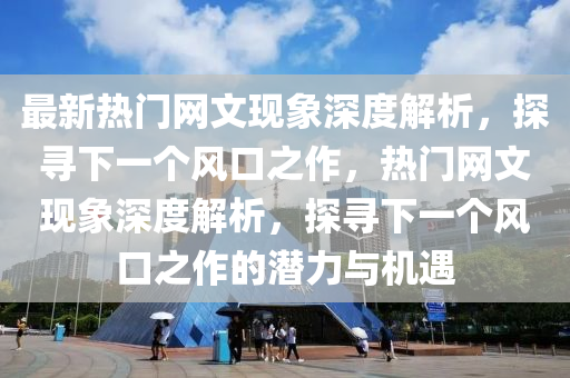 最新熱門網(wǎng)文現(xiàn)象深度解析，探尋下一山東水清源環(huán)保科技有限公司個風(fēng)口之作，熱門網(wǎng)文現(xiàn)象深度解析，探尋下一個風(fēng)口之作的潛力與機(jī)遇