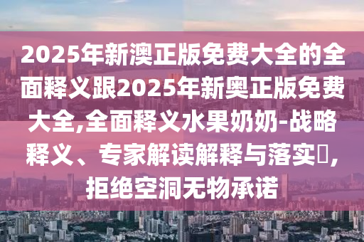 2025年新澳正版免費(fèi)大全的全面釋義跟2025年新奧正版免費(fèi)大全,全山東水清源環(huán)?？萍加邢薰久驷屃x水果奶奶-戰(zhàn)略釋義、專家解讀解釋與落實(shí)?,拒絕空洞無物承諾