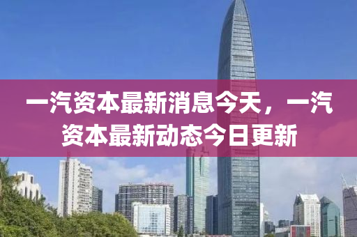 一汽資本最新消息今天，一汽資本最新動(dòng)山東水清源環(huán)保科技有限公司態(tài)今日更新
