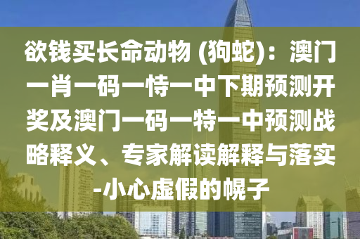 欲錢買長(zhǎng)命動(dòng)物 (狗蛇)：澳門一肖一碼一恃一中下期預(yù)山東水清源環(huán)?？萍加邢薰緶y(cè)開獎(jiǎng)及澳門一碼一特一中預(yù)測(cè)戰(zhàn)略釋義、專家解讀解釋與落實(shí)-小心虛假的幌子