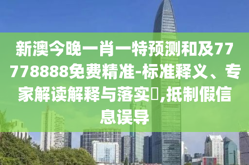 新澳今晚一肖一特預測和及77778888免費精準-標準釋義、專家解讀解釋與落實?,抵制假信息誤導山東水清源環(huán)?？萍加邢薰? class=