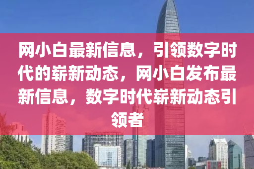 網(wǎng)小白最新信息，引領(lǐng)數(shù)字時代的嶄新動態(tài)，網(wǎng)小白發(fā)布最新信息，數(shù)字時代嶄新動態(tài)引領(lǐng)者山東水清源環(huán)?？萍加邢薰? class=