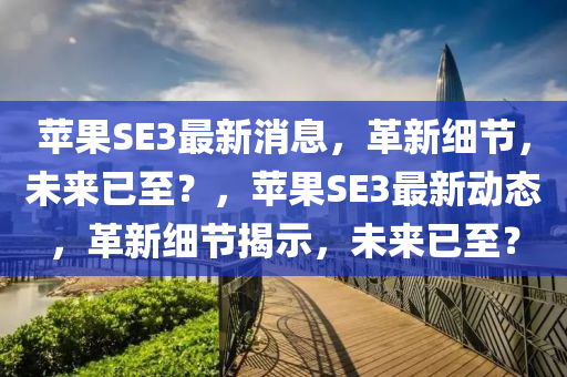 蘋(píng)果SE3最新消息，革新細(xì)節(jié)，未來(lái)已至？，蘋(píng)果SE3最新動(dòng)態(tài)，革新細(xì)節(jié)揭示，未來(lái)已至？山東水清源環(huán)保科技有限公司