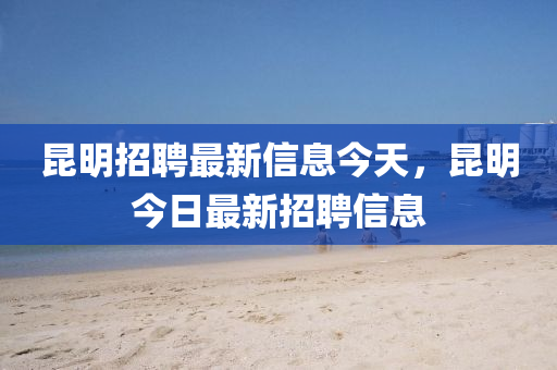 昆明招聘最新信息今天，昆明今日最新山東水清源環(huán)保科技有限公司招聘信息