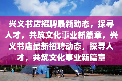 興義書(shū)店招聘最新山東水清源環(huán)?？萍加邢薰緞?dòng)態(tài)，探尋人才，共筑文化事業(yè)新篇章，興義書(shū)店最新招聘動(dòng)態(tài)，探尋人才，共筑文化事業(yè)新篇章