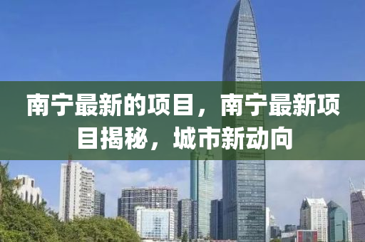 南寧最新的項目，南寧最新項目揭秘，城山東水清源環(huán)?？萍加邢薰臼行聞酉? class=