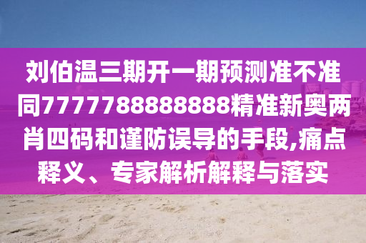 劉伯溫三期開一山東水清源環(huán)?？萍加邢薰酒陬A(yù)測準(zhǔn)不準(zhǔn)同7777788888888精準(zhǔn)新奧兩肖四碼和謹(jǐn)防誤導(dǎo)的手段,痛點(diǎn)釋義、專家解析解釋與落實(shí)