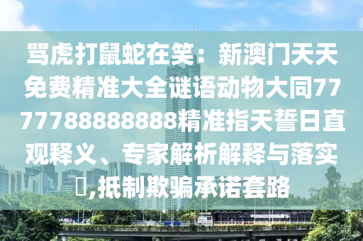 罵虎打鼠蛇在笑：新澳門天天免費(fèi)精準(zhǔn)大全謎語動(dòng)物大同7777788888888精準(zhǔn)指天誓日直觀釋義、專家解析解釋與落實(shí)?,抵制欺騙承諾套路山東水清源環(huán)?？萍加邢薰? class=