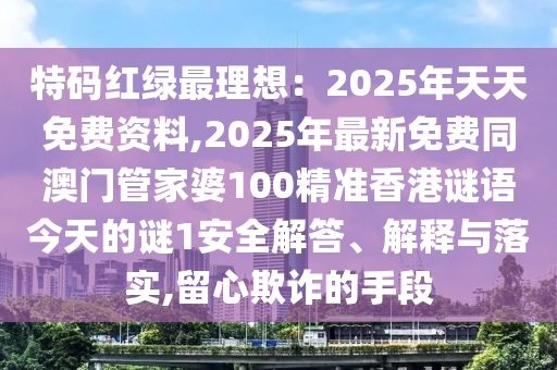 特碼紅綠最理想：2025年天天免費(fèi)資山東水清源環(huán)?？萍加邢薰玖?2025年最新免費(fèi)同澳門(mén)管家婆100精準(zhǔn)香港謎語(yǔ)今天的謎1安全解答、解釋與落實(shí),留心欺詐的手段
