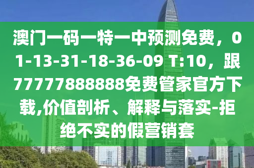 澳門一碼一特一中預(yù)測(cè)免費(fèi)，01-13-31-18-36-09 T:10，跟77777888山東水清源環(huán)?？萍加邢薰?88免費(fèi)管家官方下載,價(jià)值剖析、解釋與落實(shí)-拒絕不實(shí)的假營銷套