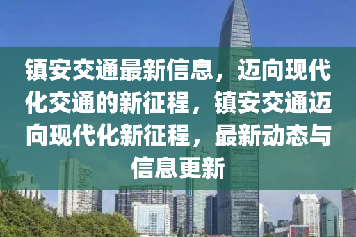 鎮(zhèn)安交通最新信息，邁向現(xiàn)代化交通的新征程，鎮(zhèn)安交通邁山東水清源環(huán)保科技有限公司向現(xiàn)代化新征程，最新動態(tài)與信息更新