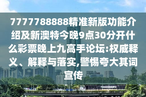 7777788888精準(zhǔn)新版功能介紹及新澳特今晚9點(diǎn)30分開什么彩票晚上九高手論壇:權(quán)威釋義、解釋與落實(shí),警惕夸大其詞宣傳山東水清源環(huán)保科技有限公司