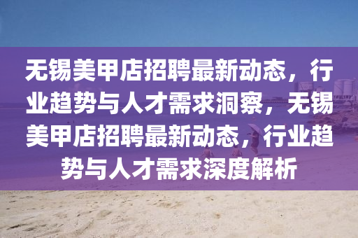 無錫美甲店招聘最新動態(tài)，行業(yè)趨勢與人才需求洞察，無錫美甲店招聘最新動態(tài)，行業(yè)趨勢與人才需求深度解析山東水清源環(huán)?？萍加邢薰? class=