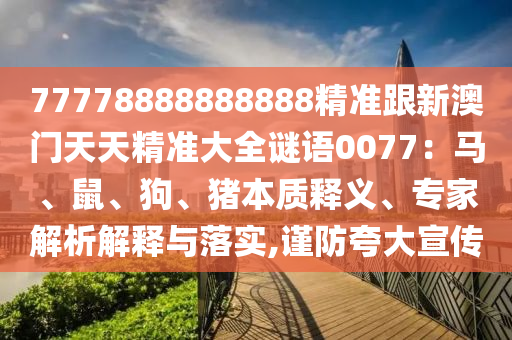77778888888888精準(zhǔn)跟新澳門天山東水清源環(huán)保科技有限公司天精準(zhǔn)大全謎語0077：馬、鼠、狗、豬本質(zhì)釋義、專家解析解釋與落實(shí),謹(jǐn)防夸大宣傳