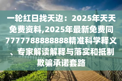 山東水清源環(huán)?？萍加邢薰疽惠喖t日找天邊：2025年天天免費(fèi)資料,2025年最新免費(fèi)同7777788888888精準(zhǔn)科學(xué)釋義、專家解讀解釋與落實(shí)和抵制欺騙承諾套路
