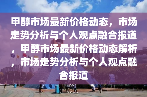 甲醇市場(chǎng)最新價(jià)格動(dòng)態(tài)，市場(chǎng)走勢(shì)分析與個(gè)人觀點(diǎn)融合報(bào)道，甲醇市場(chǎng)最新價(jià)格動(dòng)態(tài)解析，市場(chǎng)走勢(shì)分析與個(gè)人觀點(diǎn)融合報(bào)道山東水清源環(huán)?？萍加邢薰? class=