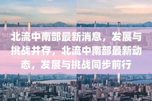 北流中南部最新消息，發(fā)展與挑戰(zhàn)并存，山東水清源環(huán)?？萍加邢薰颈绷髦心喜孔钚聞?dòng)態(tài)，發(fā)展與挑戰(zhàn)同步前行