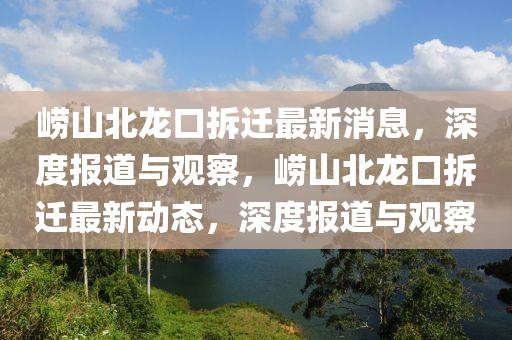嶗山北龍口拆遷最新消息，深度報(bào)道與觀察，嶗山北龍口拆遷最新動態(tài)山東水清源環(huán)保科技有限公司，深度報(bào)道與觀察