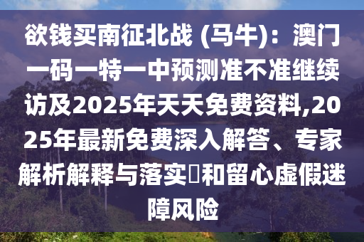 欲錢買南征山東水清源環(huán)?？萍加邢薰颈睉?zhàn) (馬牛)：澳門一碼一特一中預(yù)測準(zhǔn)不準(zhǔn)繼續(xù)訪及2025年天天免費(fèi)資料,2025年最新免費(fèi)深入解答、專家解析解釋與落實(shí)?和留心虛假迷障風(fēng)險(xiǎn)