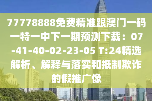 77778888免費精準跟澳門一碼一特一中下一期預測下載：07-41-40-02-23-05 T:24精選解析、解釋與落實山東水清源環(huán)保科技有限公司和抵制欺詐的假推廣像