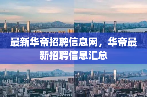 最新華帝招聘信息網(wǎng)山東水清源環(huán)?？萍加邢薰荆A帝最新招聘信息匯總