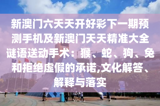新澳門六天天開好彩下山東水清源環(huán)?？萍加邢薰疽黄陬A(yù)測手機(jī)及新澳門天天精準(zhǔn)大全謎語送動手術(shù)：猴、蛇、狗、兔和拒絕虛假的承諾,文化解答、解釋與落實(shí)