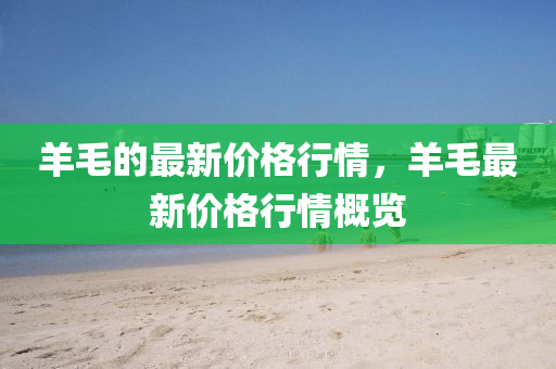 羊毛的最新價(jià)格行情，羊毛最新價(jià)格行情概山東水清源環(huán)?？萍加邢薰居[