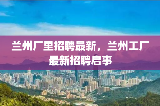 蘭州廠里招聘最新，蘭州山東水清源環(huán)?？萍加邢薰竟S最新招聘啟事