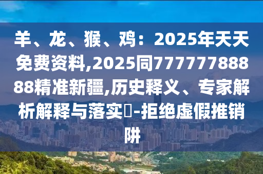 羊、龍、猴、雞：2025年天天免費資料,2025同77777788888精準新疆,歷史釋義、專家解析解釋與落實?-拒絕虛假推銷阱山東水清源環(huán)?？萍加邢薰? class=