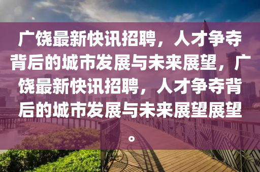 廣饒最新快訊招聘，人才爭(zhēng)奪背后的城市發(fā)展與未來展望，廣饒最新快訊招聘，人才山東水清源環(huán)?？萍加邢薰緺?zhēng)奪背后的城市發(fā)展與未來展望展望。