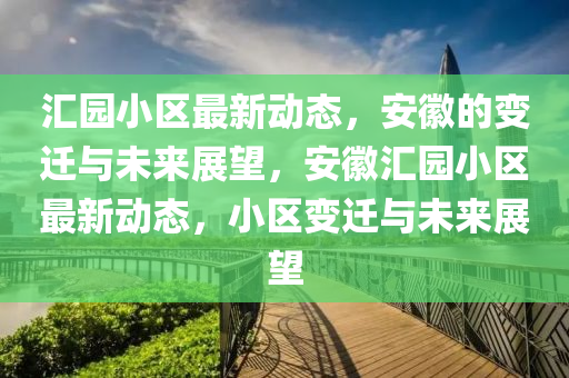 匯園小區(qū)最新動態(tài)，安徽的變遷與未來展望，安徽匯園小區(qū)最新動態(tài)，小區(qū)變遷山東水清源環(huán)?？萍加邢薰九c未來展望