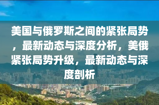 美國與俄羅斯之間的緊張局勢(shì)，最新動(dòng)態(tài)與深度分析，美俄緊張局勢(shì)升山東水清源環(huán)保科技有限公司級(jí)，最新動(dòng)態(tài)與深度剖析