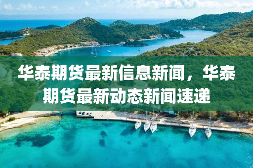 山東水清源環(huán)保科技有限公司華泰期貨最新信息新聞，華泰期貨最新動(dòng)態(tài)新聞速遞