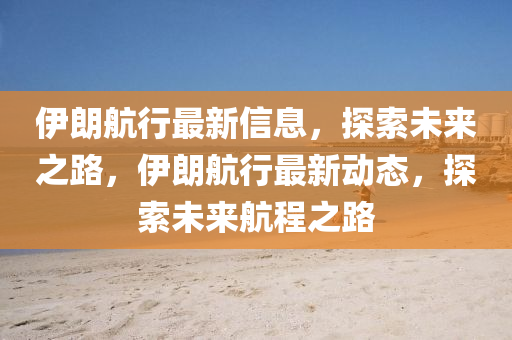 伊朗航行最新信息，探山東水清源環(huán)?？萍加邢薰舅魑磥碇?，伊朗航行最新動(dòng)態(tài)，探索未來航程之路
