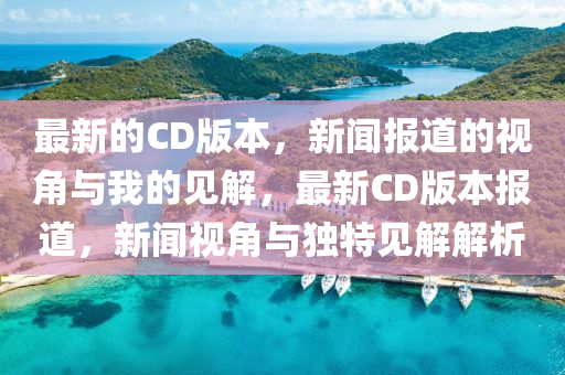 最新的CD版本，新聞報(bào)道的視角與我的見解，最新CD版本報(bào)道，新聞視角與獨(dú)特見解解析山東水清源環(huán)?？萍加邢薰? class=