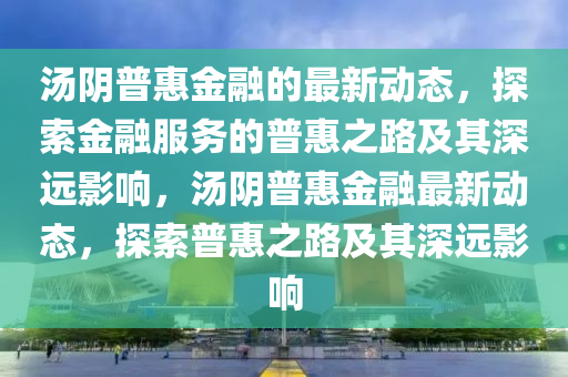 湯陰普惠金融的最新動(dòng)態(tài)，探索金融服務(wù)的普惠之路及其深遠(yuǎn)影響，湯陰普惠金融最新動(dòng)態(tài)，探索普惠之路及其深遠(yuǎn)影響山東水清源環(huán)保科技有限公司