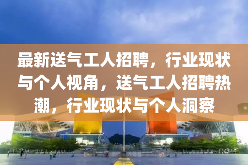 最新送氣工人招聘，行業(yè)現(xiàn)狀與個人視角，送氣工人招聘熱潮，行業(yè)現(xiàn)狀與個人洞察山東水清源環(huán)?？萍加邢薰? class=